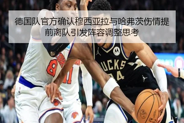 德国队官方确认穆西亚拉与哈弗茨伤情提前离队引发阵容调整思考